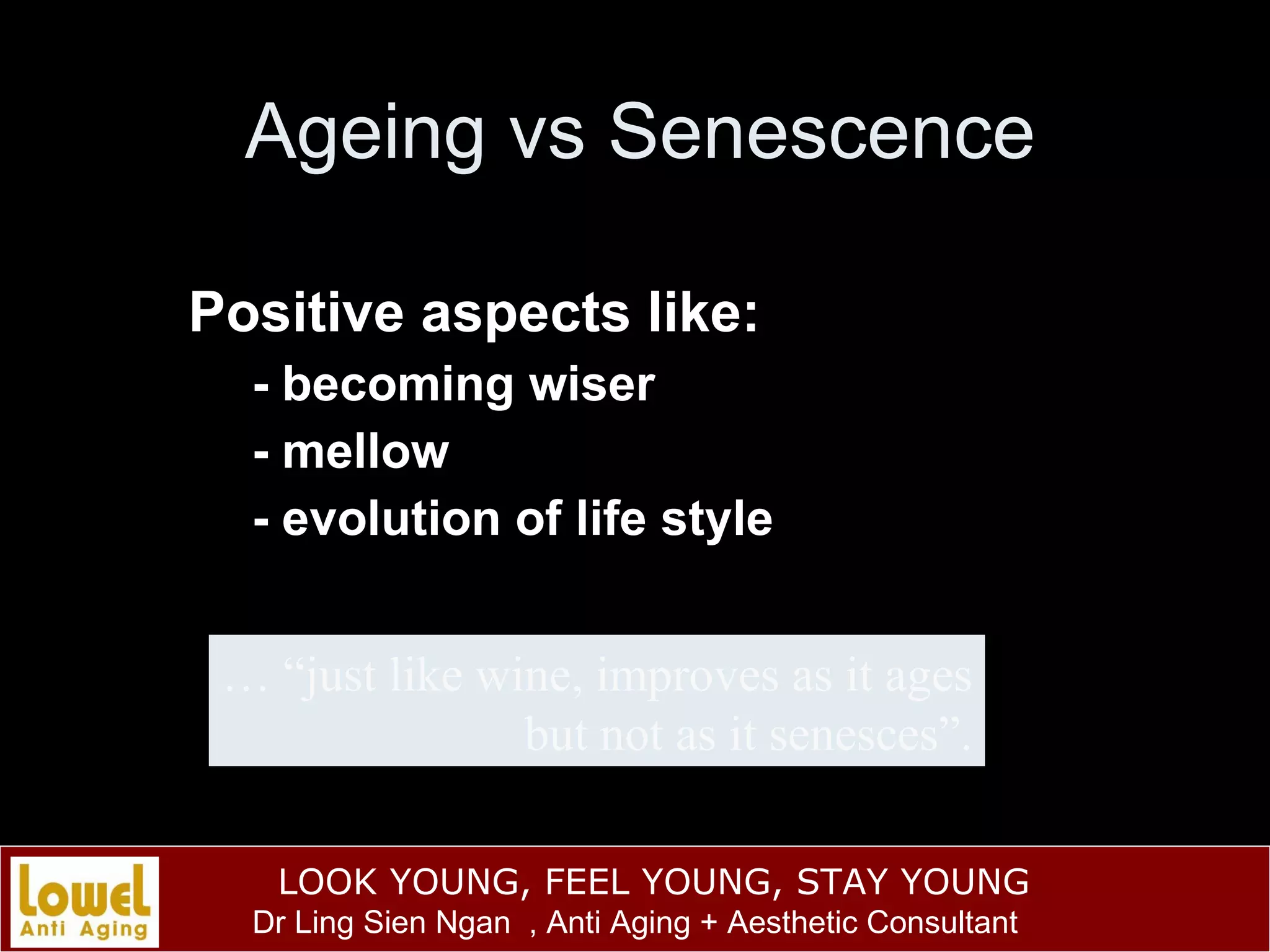 Ageing vs Senescence Positive aspects like: - becoming wiser - mellow - evolution of life style … “ just like wine, improves as it ages but not as it senesces”. 