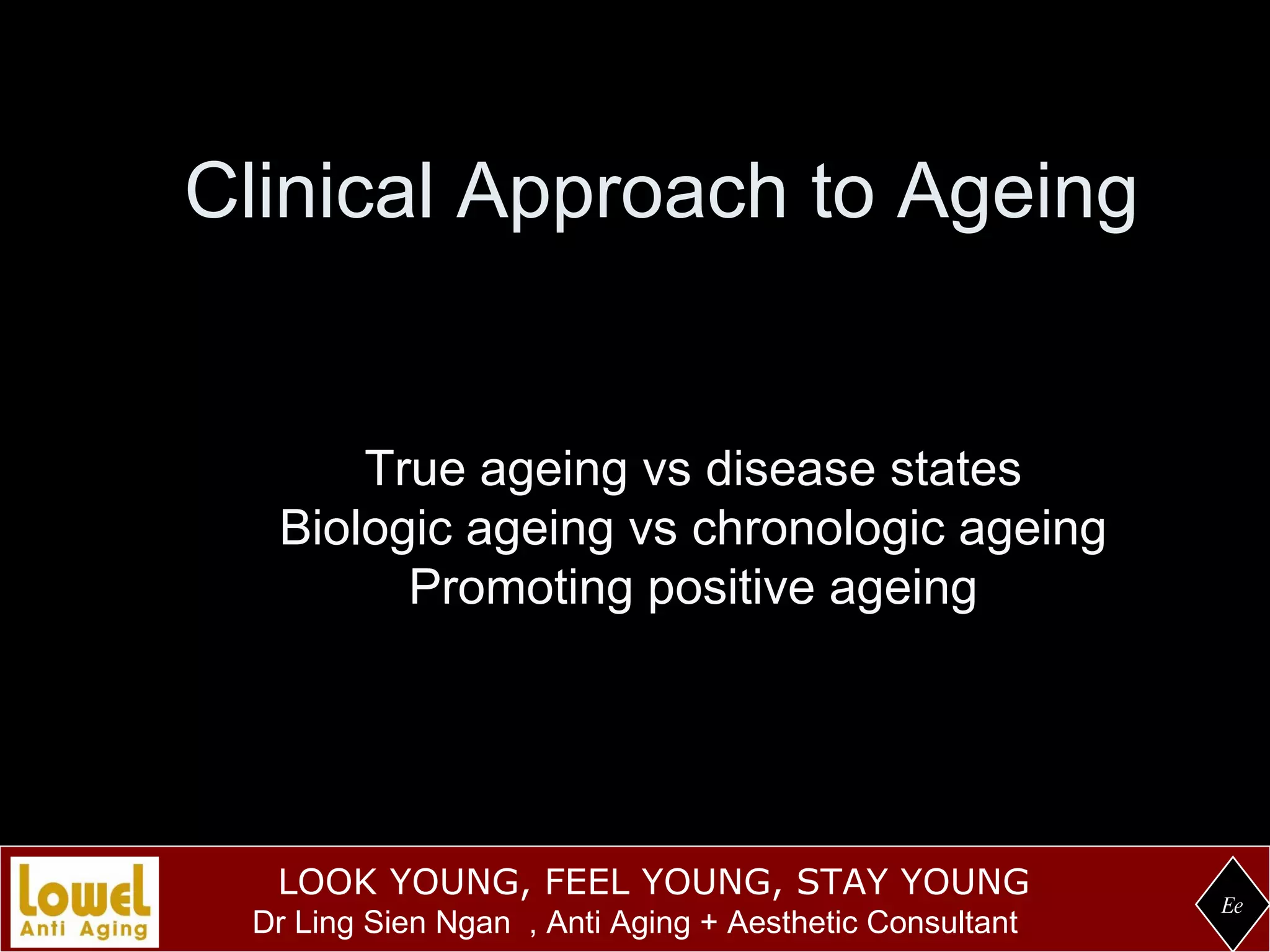 Clinical Approach to Ageing Ee True ageing vs disease states Biologic ageing vs chronologic ageing Promoting positive ageing 