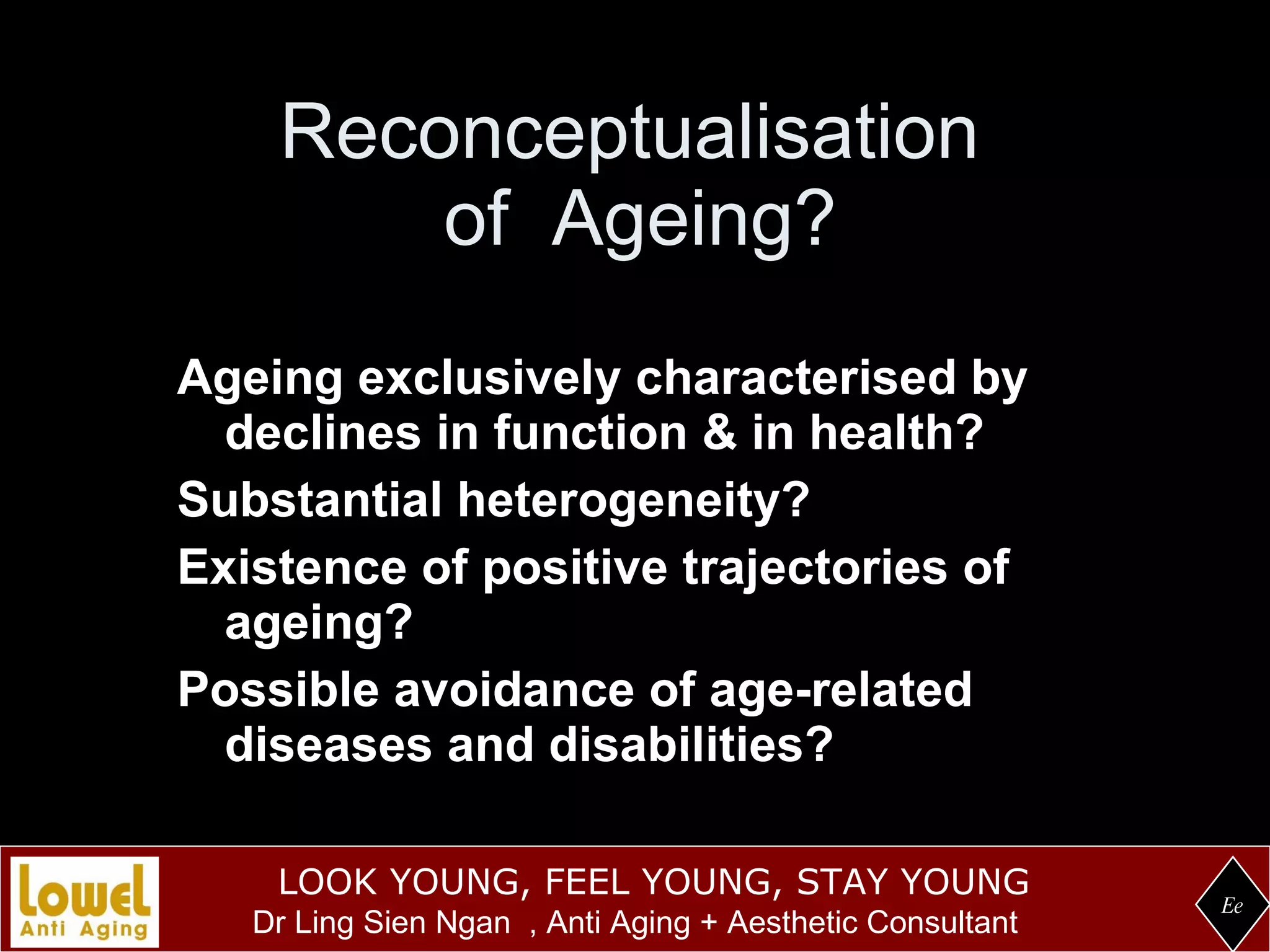 Reconceptualisation  of  Ageing? Ageing exclusively characterised by declines in function & in health? Substantial heterogeneity? Existence of positive trajectories of ageing? Possible avoidance of age-related diseases and disabilities? Ee 