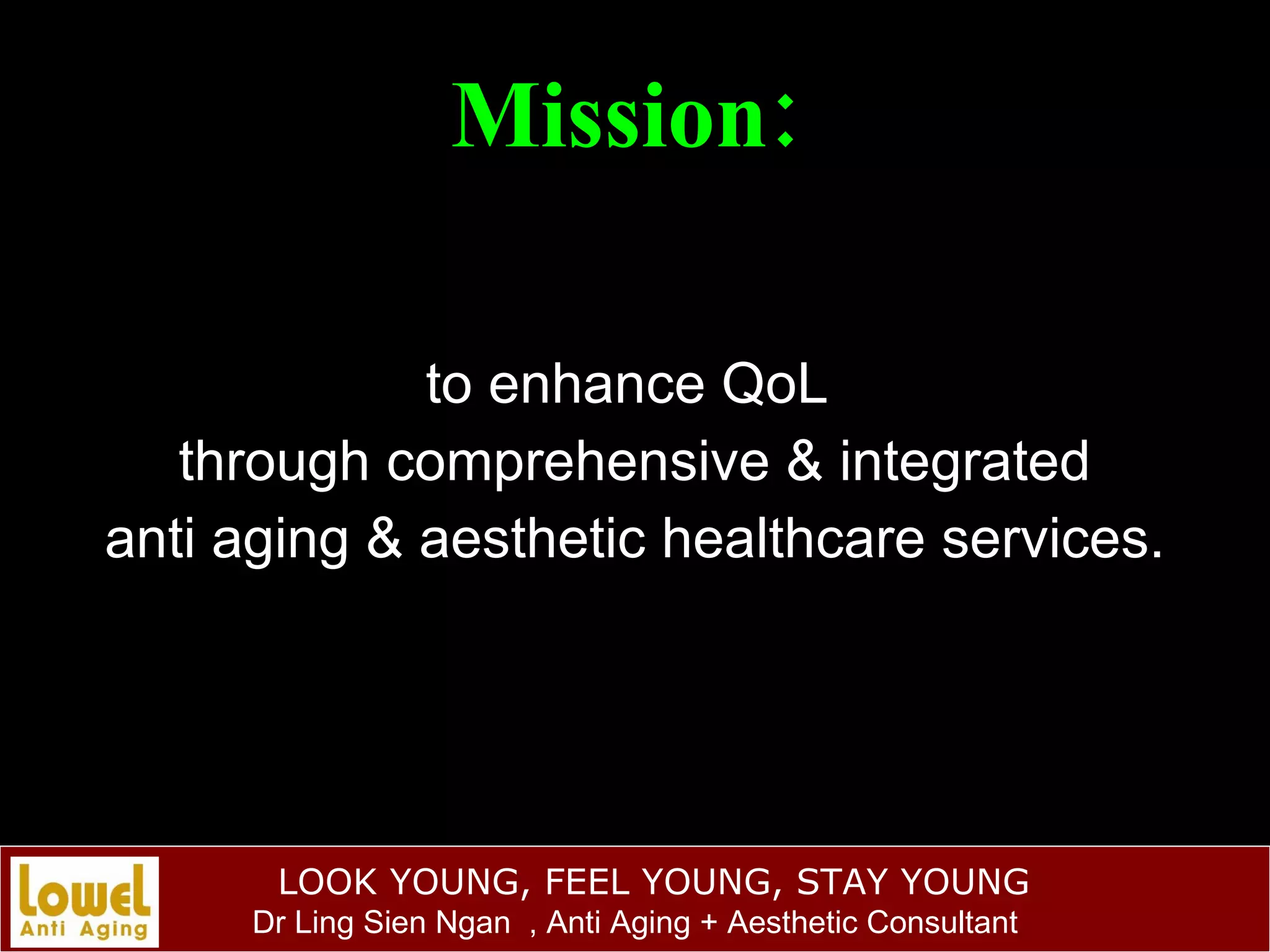 Mission:   to enhance QoL  through comprehensive & integrated anti aging & aesthetic healthcare services. 