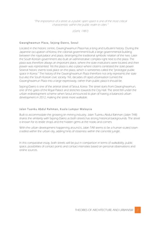THEORIES OF ARCHITECTURE AND URBANISM 2
“The importance of a street as a public open space is one of the most critical
characteristic within the public realm in cities.”
-(Gehl, 1987)
Gwanghwamun Plaza, Sejong-Daero, Seoul
Located in the historic centre, Gwanghwamun Plaza has a long and turbulent history. During the
Japanese occupation of Korea, the colonial government built a large governmental building
between the royal palace and plaza, destroying the traditional symbolic relation of the two. Later
the South Korean government also built an administrative complex right next to the plaza. The
plaza was therefore always an important place, where the state institutions were located and their
power was represented. Yet the plaza is also a place where citizens contested the state power.
Several historic events took place on the plaza, which is sometimes called the “prototype public
space in Korea.” The history of the Gwanghwamun Plaza therefore not only represents the state
but also the South Korean civic society. Yet, decades of rapid urbanisation turned the
Gwanghwamun Plaza into a large expressway, rather than public plaza it should be.
Sejong-Daero is one of the arterial street of Seoul, Korea. The street starts from Gwanghwamun,
one of the gates of the Royal Palace and stretches towards the City Hall. The street fell under the
urban redevelopment scheme when Seoul announced its plan of having a balanced urban
development in 2012, making the street more walkable.
Jalan Tuanku Abdul Rahman, Kuala Lumpur Malaysia
Built to accommodate the growing tin mining industry, Jalan Tuanku Abdul Rahman (Jalan TAR)
shares the similarity with Sejong-Daero as both streets has strong historical backgrounds. The street
is known for its textile shops and the hidden gems at the nooks and corners.
With the urban development happening around it, Jalan TAR seems to be a human-scaled town
cradled within the urban city, adding hints of closeness within the concrete jungle.
In this comparative essay, both streets will be put in comparison in terms of walkability, public
space, possibilities of contact points and contact intensities based on personal observations and
online sources.
 