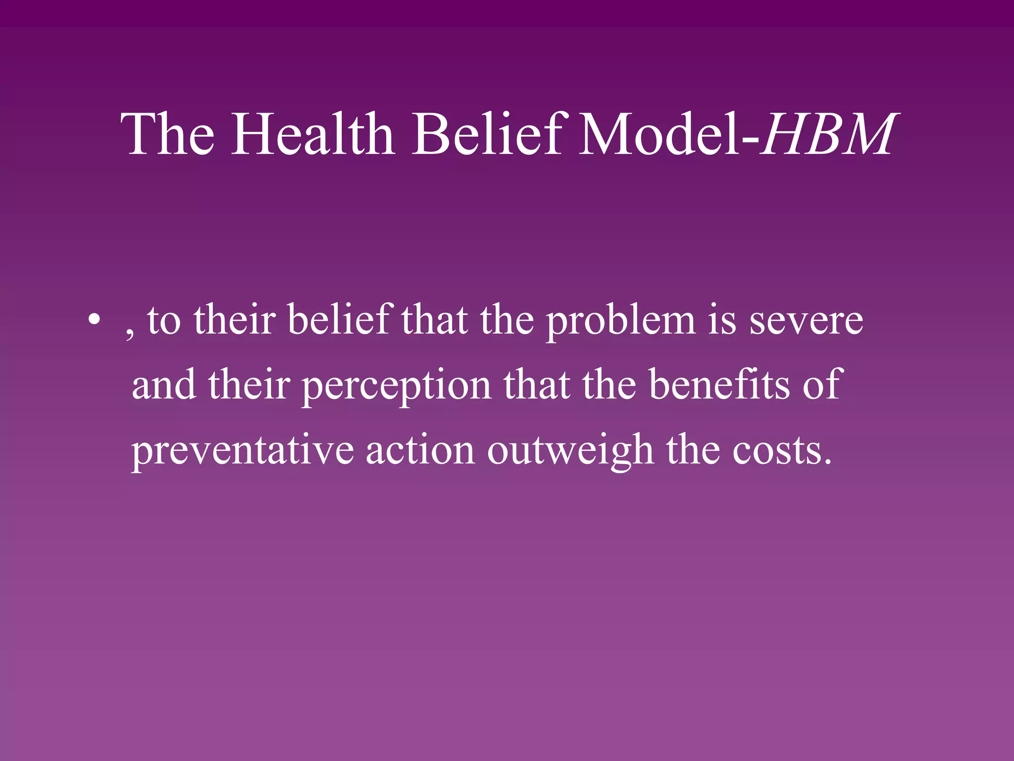 The Health Belief Model-HBM
• , to their belief that the problem is severe
and their perception that the benefits of
preventative action outweigh the costs.
 