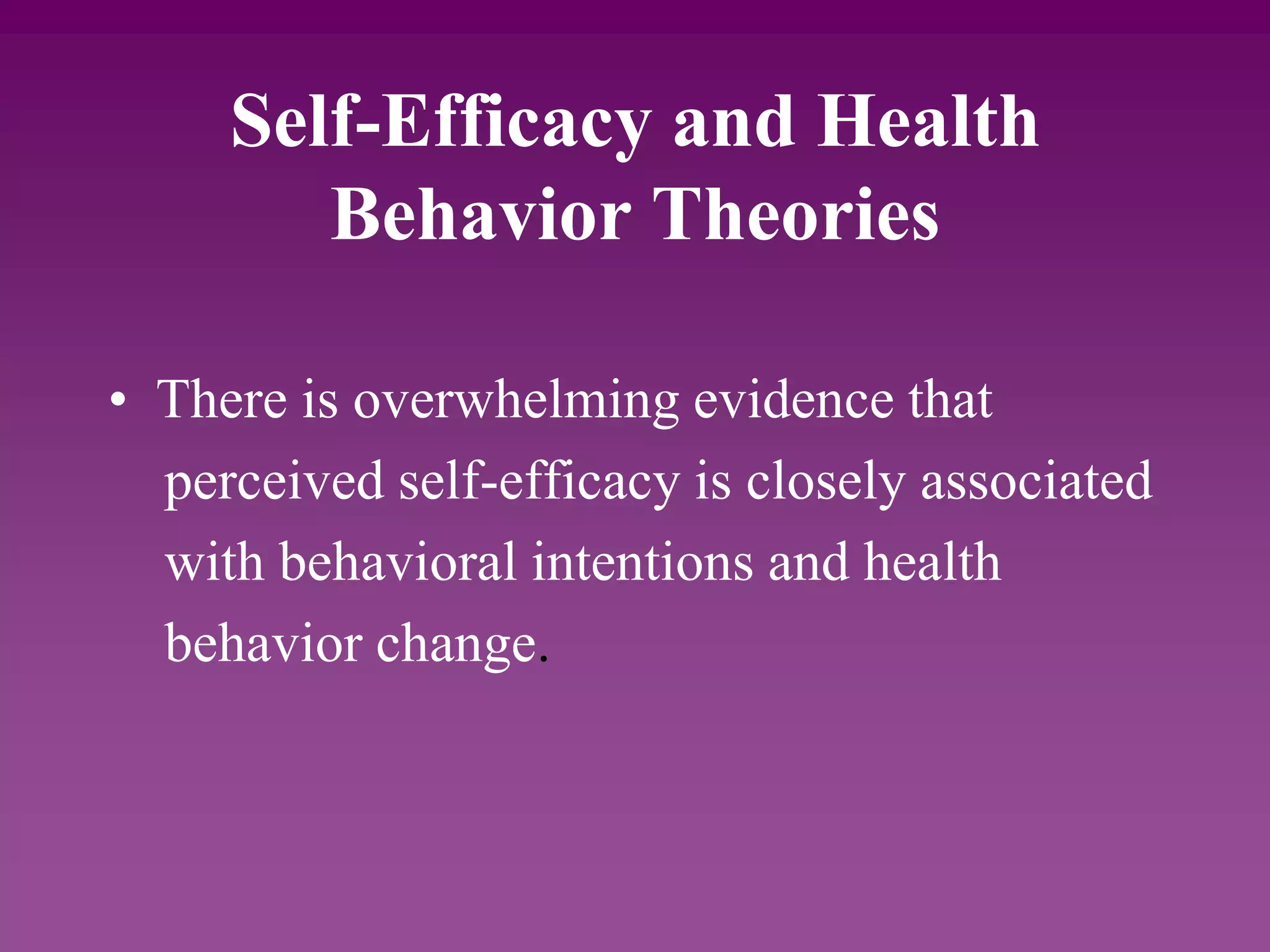 Self-Efficacy and Health
Behavior Theories
• There is overwhelming evidence that
perceived self-efficacy is closely associated
with behavioral intentions and health
behavior change.
 