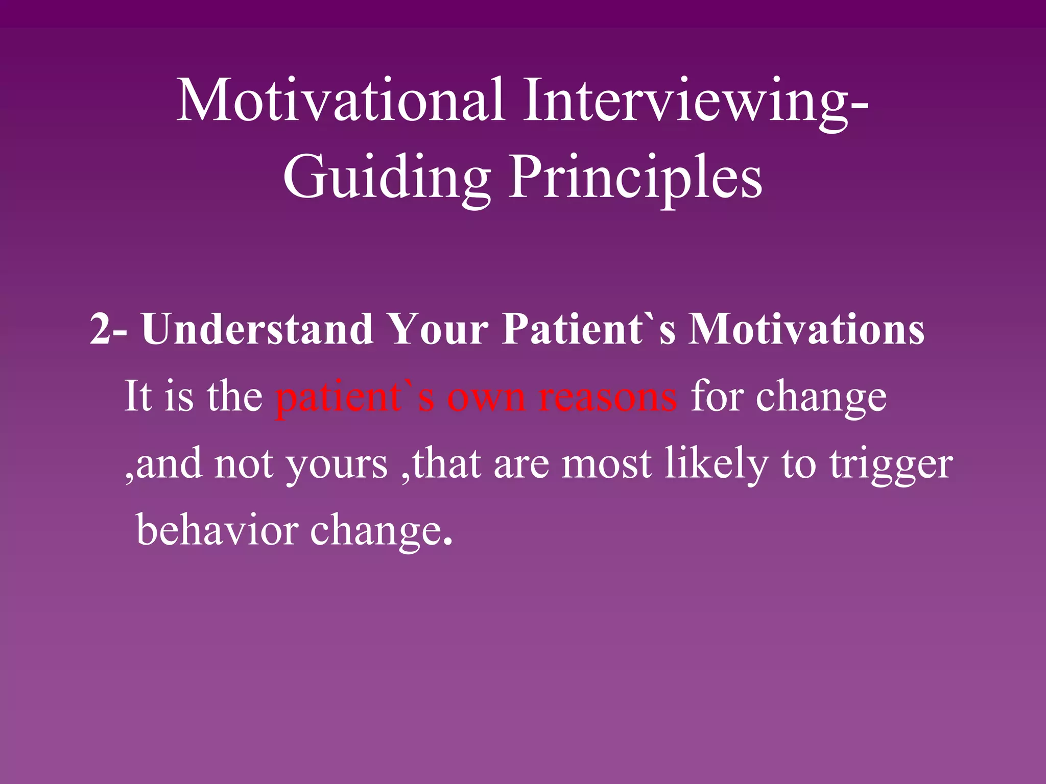 Motivational Interviewing-
Guiding Principles
2- Understand Your Patient`s Motivations
It is the patient`s own reasons for change
,and not yours ,that are most likely to trigger
behavior change.
 