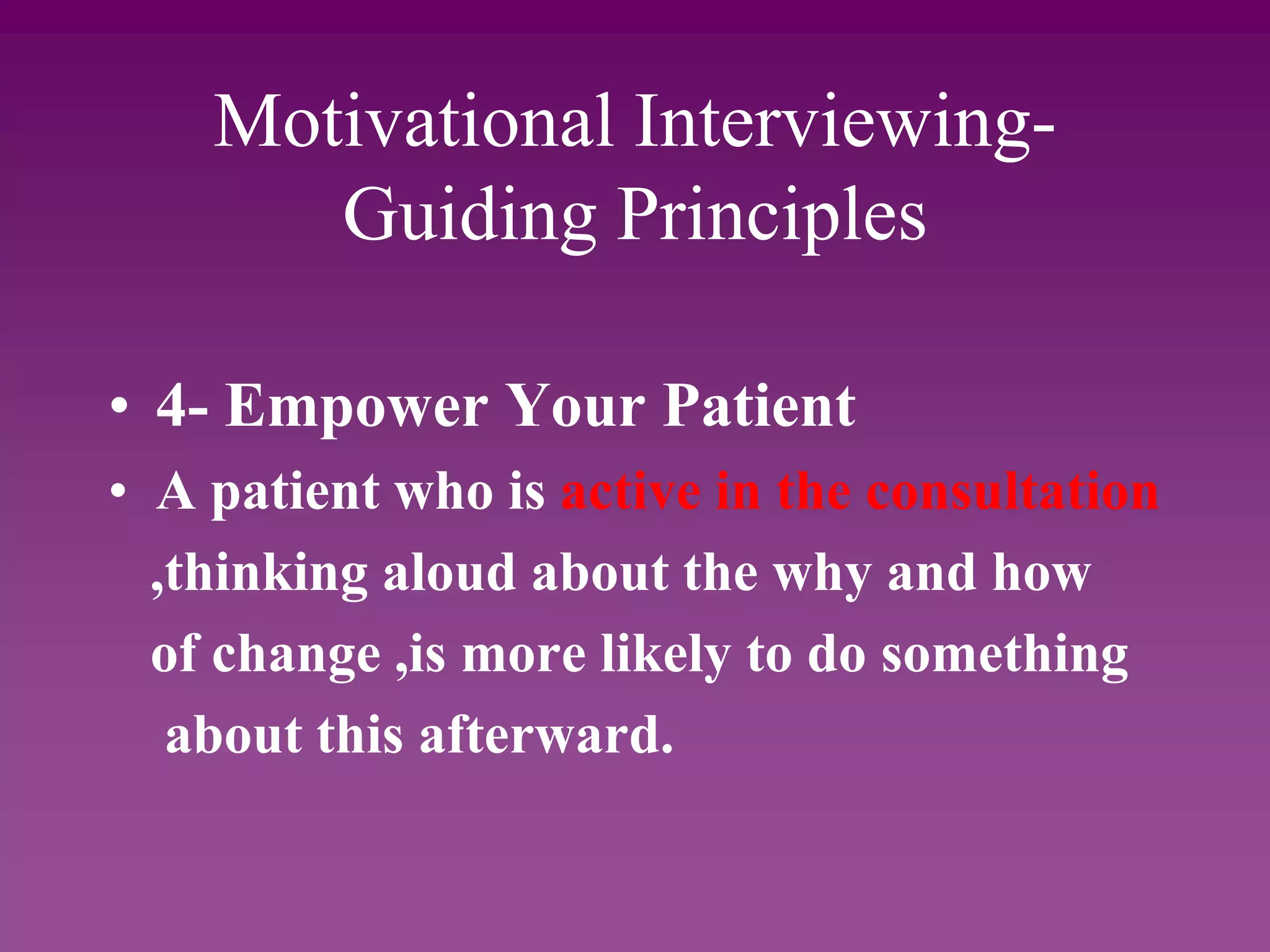 Motivational Interviewing-
Guiding Principles
• 4- Empower Your Patient
• A patient who is active in the consultation
,thinking aloud about the why and how
of change ,is more likely to do something
about this afterward.
 