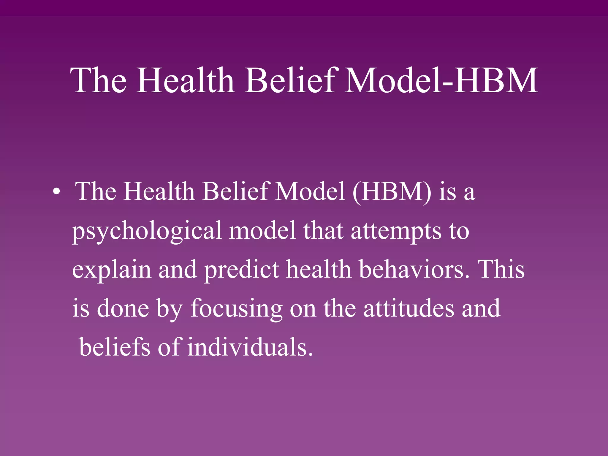 The Health Belief Model-HBM
• The Health Belief Model (HBM) is a
psychological model that attempts to
explain and predict health behaviors. This
is done by focusing on the attitudes and
beliefs of individuals.
 