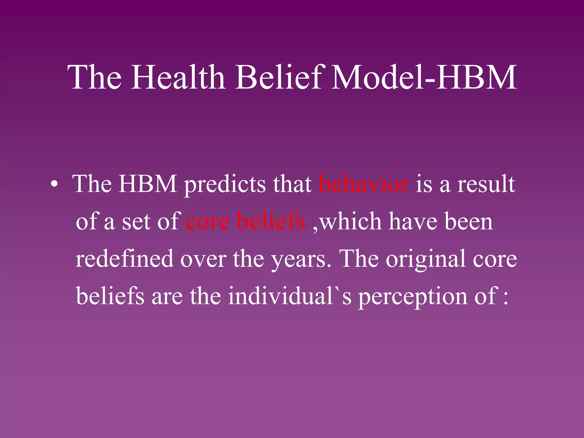 The Health Belief Model-HBM
• The HBM predicts that behavior is a result
of a set of core beliefs ,which have been
redefined over the years. The original core
beliefs are the individual`s perception of :
 