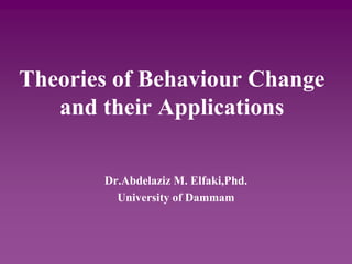 Theories of Behaviour Change
and their Applications
Dr.Abdelaziz M. Elfaki,Phd.
University of Dammam
 