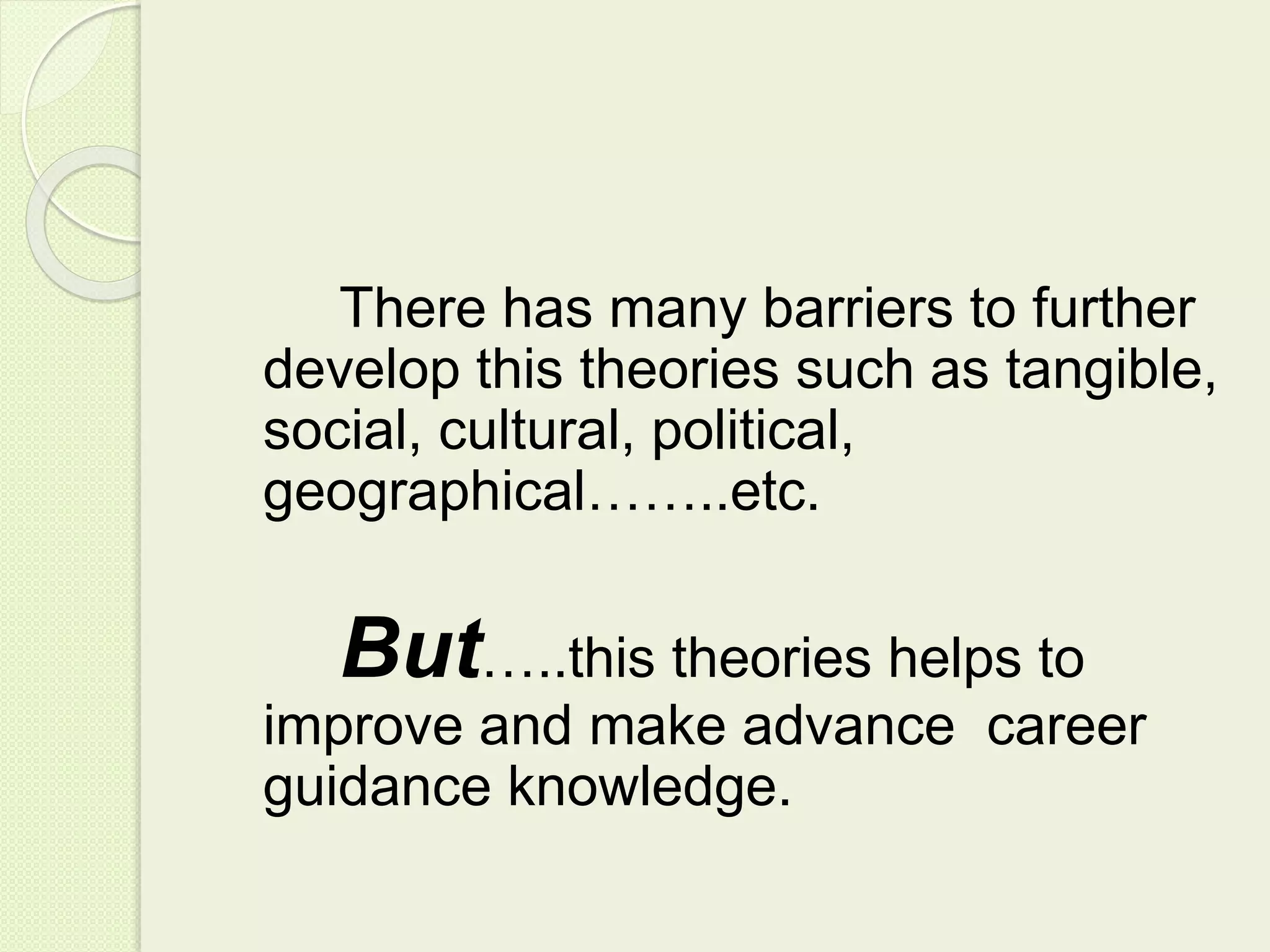 There has many barriers to further 
develop this theories such as tangible, 
social, cultural, political, 
geographical……..etc. 
But…..this theories helps to 
improve and make advance career 
guidance knowledge. 
 