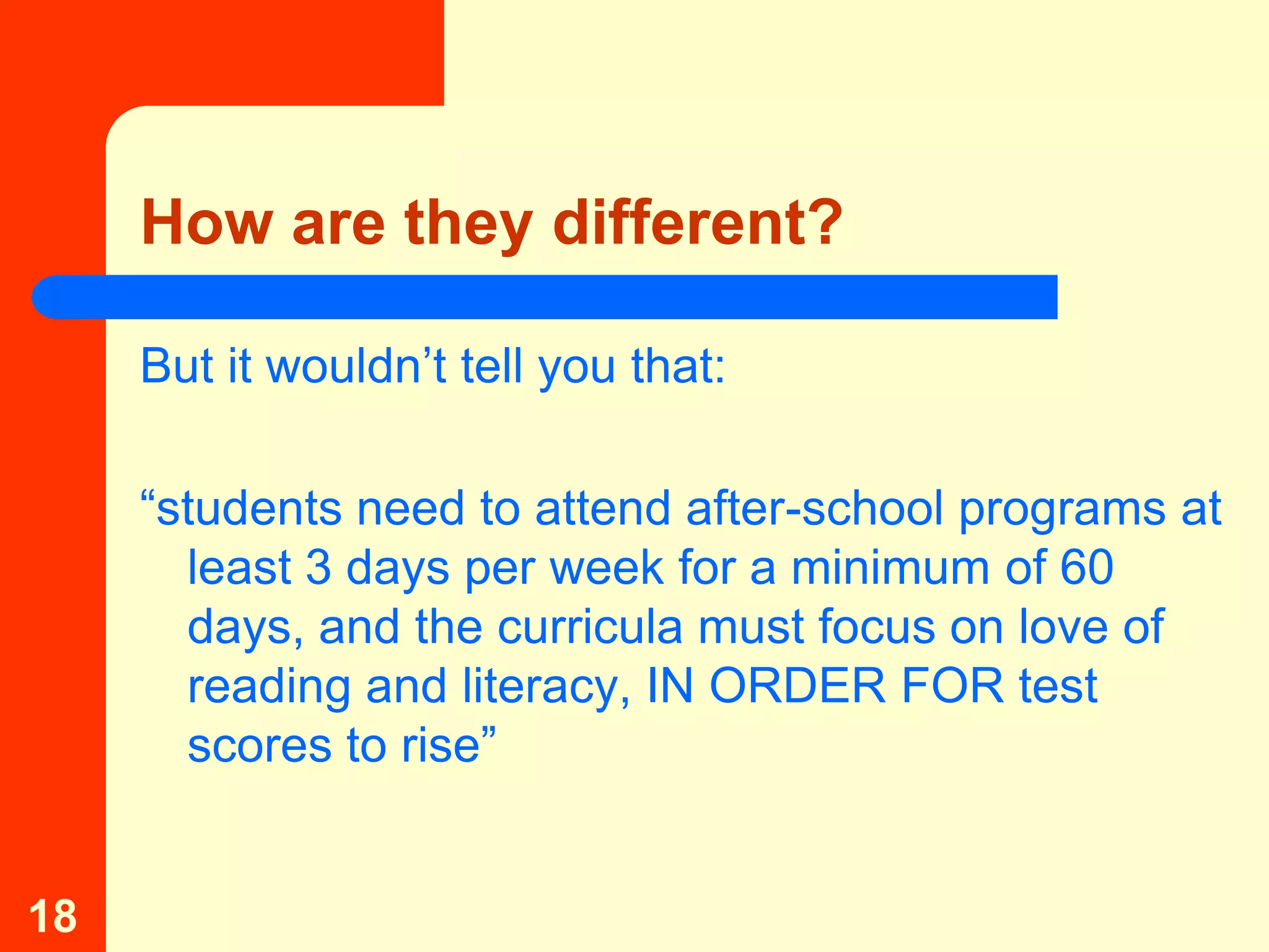 How are they different?

     But it wouldn’t tell you that:

     “students need to attend after-school programs at
       least 3 days per week for a minimum of 60
       days, and the curricula must focus on love of
       reading and literacy, IN ORDER FOR test
       scores to rise”


18
 