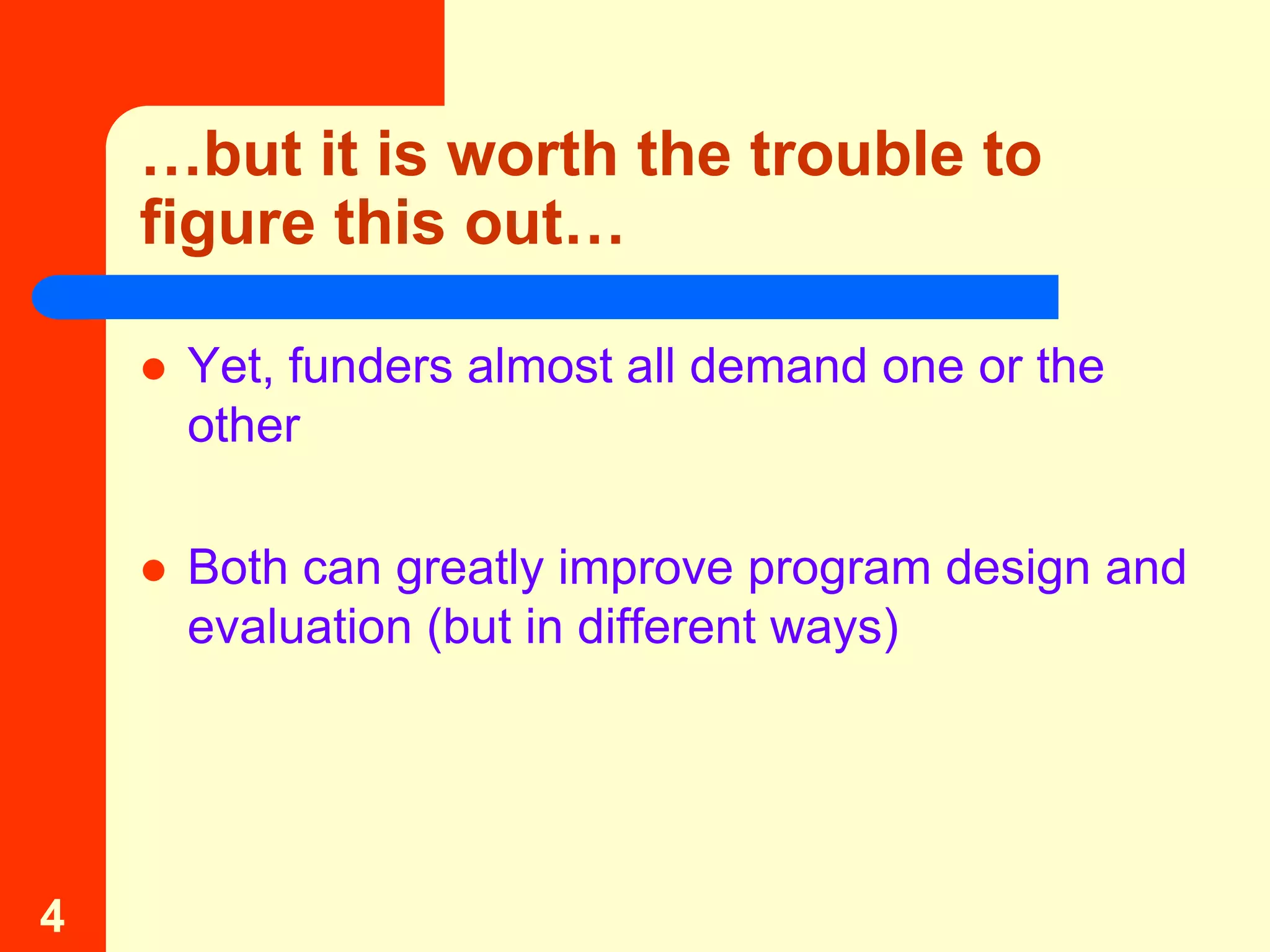 …but it is worth the trouble to
    figure this out…

       Yet, funders almost all demand one or the
        other

       Both can greatly improve program design and
        evaluation (but in different ways)




4
 