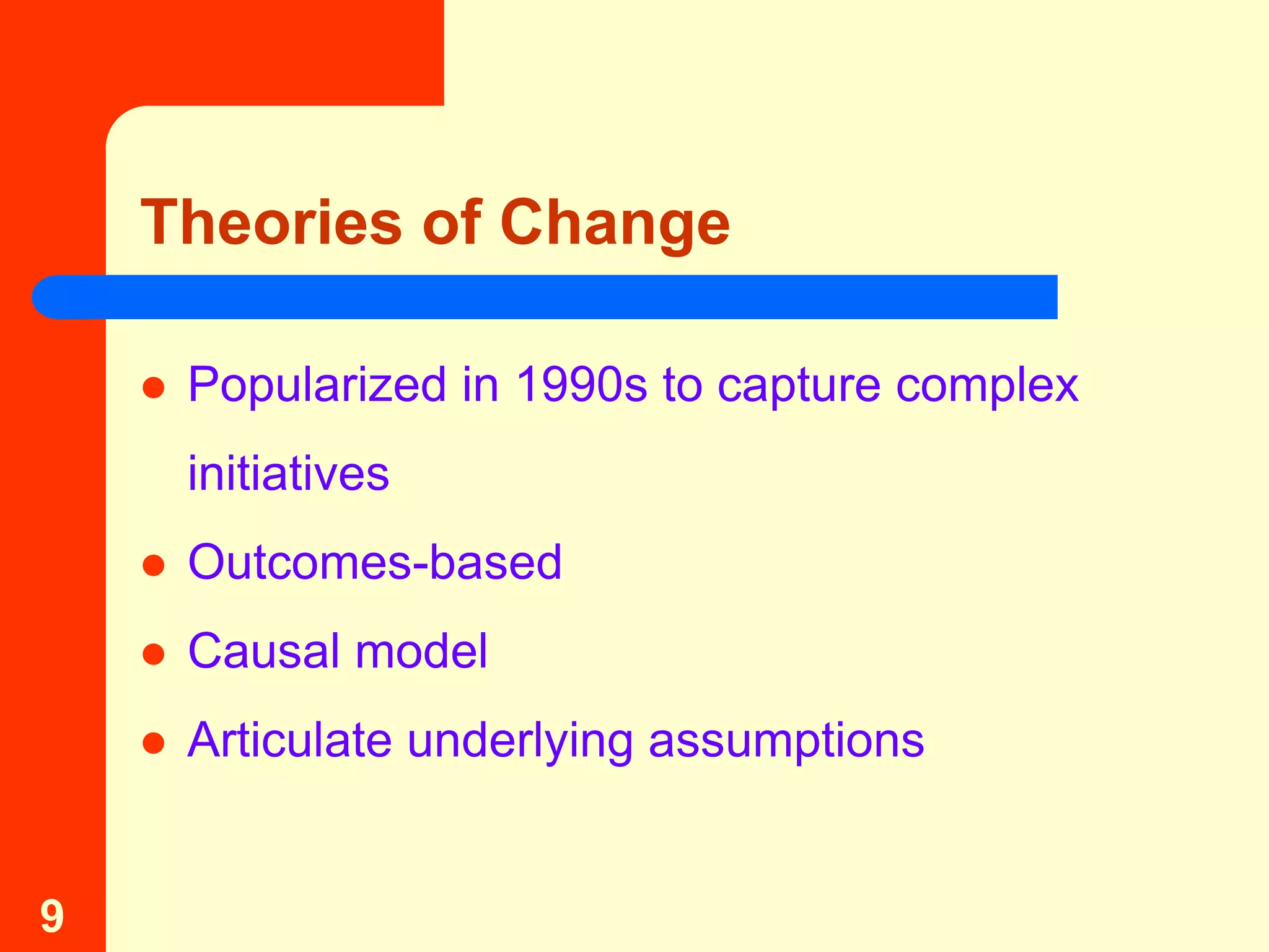 Theories of Change

       Popularized in 1990s to capture complex
        initiatives
       Outcomes-based
       Causal model
       Articulate underlying assumptions


9
 