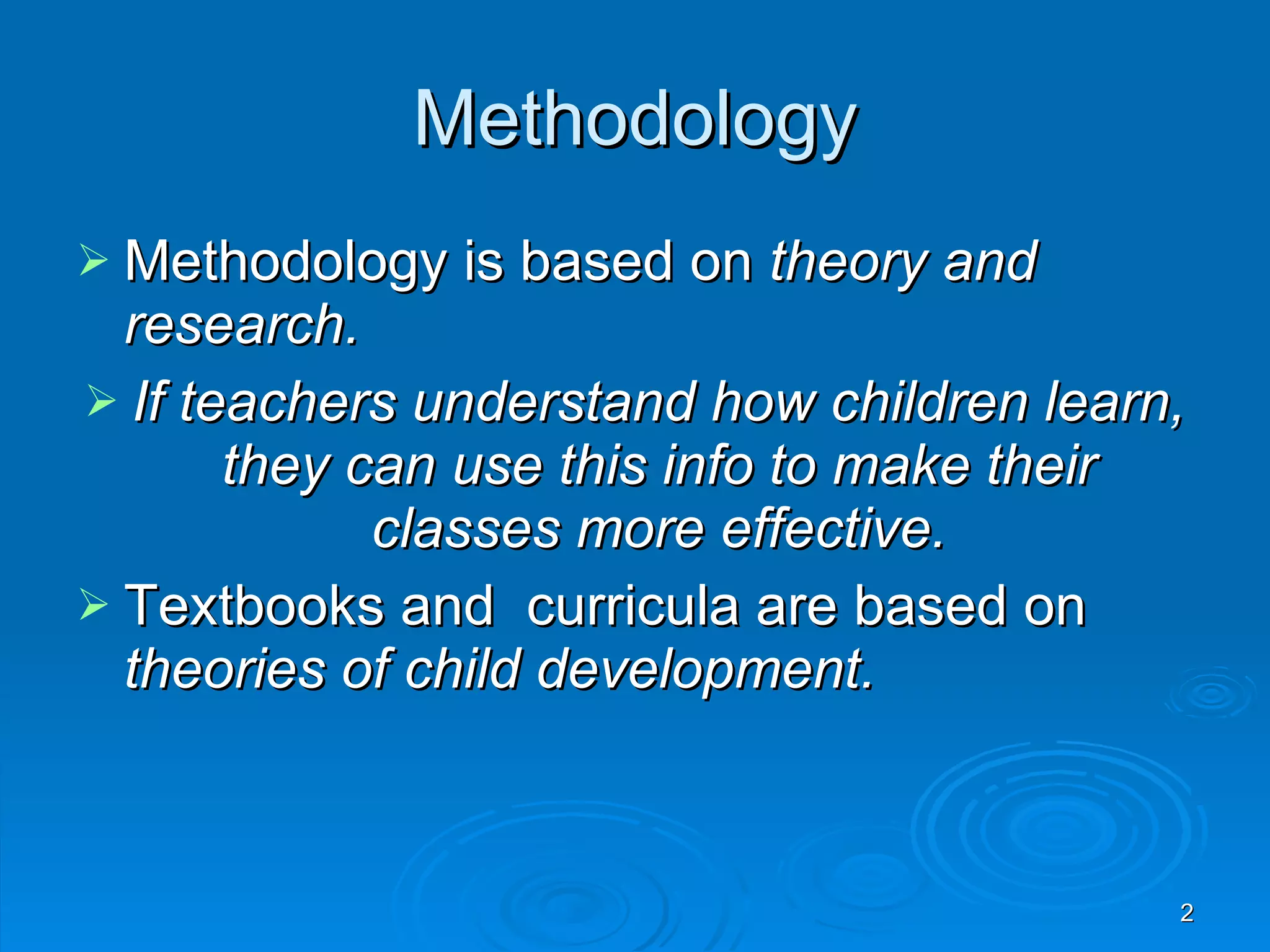 Methodology Methodology is based on theory and research. If teachers understand how children learn, they can use this info to make their classes more effective. Textbooks and curricula are based on theories of child development.