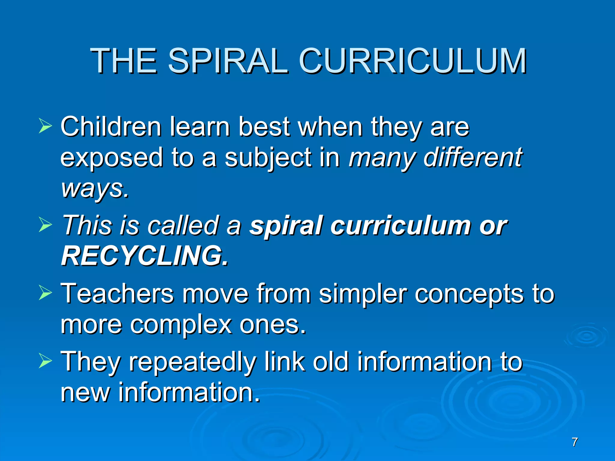 THE SPIRAL CURRICULUM Children learn best when they are exposed to a subject in many different ways. This is called a spiral curriculum or RECYCLING. Teachers move from simpler concepts to more complex ones. They repeatedly link old information to new information.