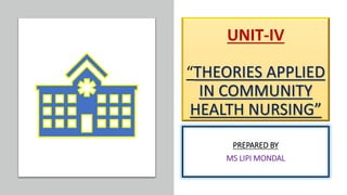 UNIT-IV
“THEORIES APPLIED
IN COMMUNITY
HEALTH NURSING”
PREPARED BY
MS LIPI MONDAL
 