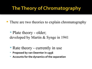    There are two theories to explain chromatography

     Plate theory - older;
    developed by Martin & Synge in 1941

     Rate theory - currently in use
     Proposed by van Deemter in 1956
     Accounts for the dynamics of the separation
 