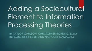 Adding a Sociocultural
Element to Information
Processing Theories
BY TAYLOR CARLSON, CHRISTOPHER ROHLING, EMILY
BENSON, JENNIFER LE, AND NICHOLAS CAMACHO
 
