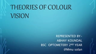 THEORIES OF COLOUR
VISION
REPRESENTED BY-
ABHAY KOUNDAL
BSC OPTOMETERY 2ND YEAR
@Mmu solan
 