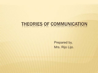 THEORIES OF COMMUNICATION
Prepared by,
Mrs. Rijo Lijo.
 
