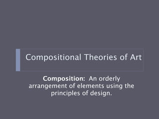 Compositional Theories of Art

     Composition: An orderly
arrangement of elements using the
       principles of design.
 