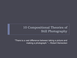 10 Compositional Theories of
                  Still Photography

“There is a vast difference between taking a picture and
             making a photograph.” – Robert Heinecken
 