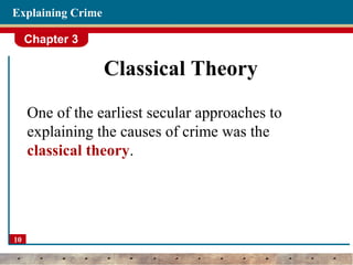 Chapter 3
10
Explaining Crime
Classical Theory
One of the earliest secular approaches to
explaining the causes of crime was the
classical theory.
 