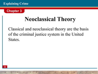 Chapter 3
22
Explaining Crime
Neoclassical Theory
Classical and neoclassical theory are the basis
of the criminal justice system in the United
States.
 