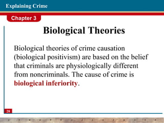 Chapter 3
28
Explaining Crime
Biological Theories
Biological theories of crime causation
(biological positivism) are based on the belief
that criminals are physiologically different
from noncriminals. The cause of crime is
biological inferiority.
 