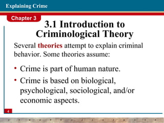 Chapter 3
4
Explaining Crime
3.1 Introduction to
Criminological Theory
Several theories attempt to explain criminal
behavior. Some theories assume:
• Crime is part of human nature.
• Crime is based on biological,
psychological, sociological, and/or
economic aspects.
 