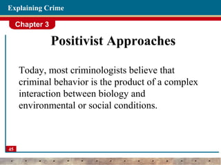 Chapter 3
45
Explaining Crime
Positivist Approaches
Today, most criminologists believe that
criminal behavior is the product of a complex
interaction between biology and
environmental or social conditions.
 