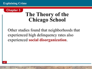 Chapter 3
67
Explaining Crime
The Theory of the
Chicago School
Other studies found that neighborhoods that
experienced high delinquency rates also
experienced social disorganization.
 