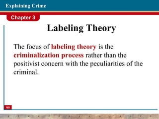 Chapter 3
99
Explaining Crime
Labeling Theory
The focus of labeling theory is the
criminalization process rather than the
positivist concern with the peculiarities of the
criminal.
 