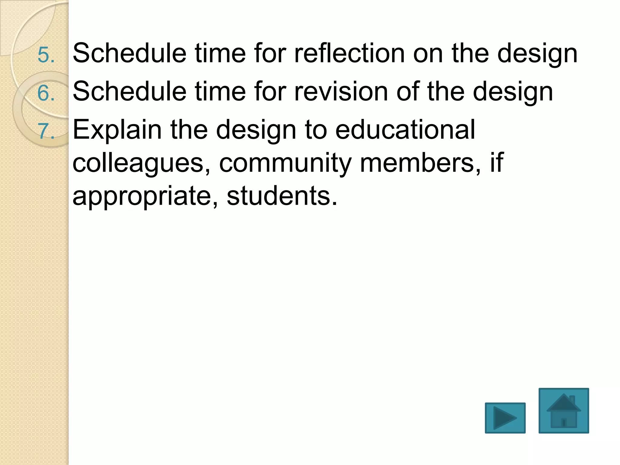 5.   Schedule time for reflection on the design
6.   Schedule time for revision of the design
7.   Explain the design to educational
     colleagues, community members, if
     appropriate, students.
 