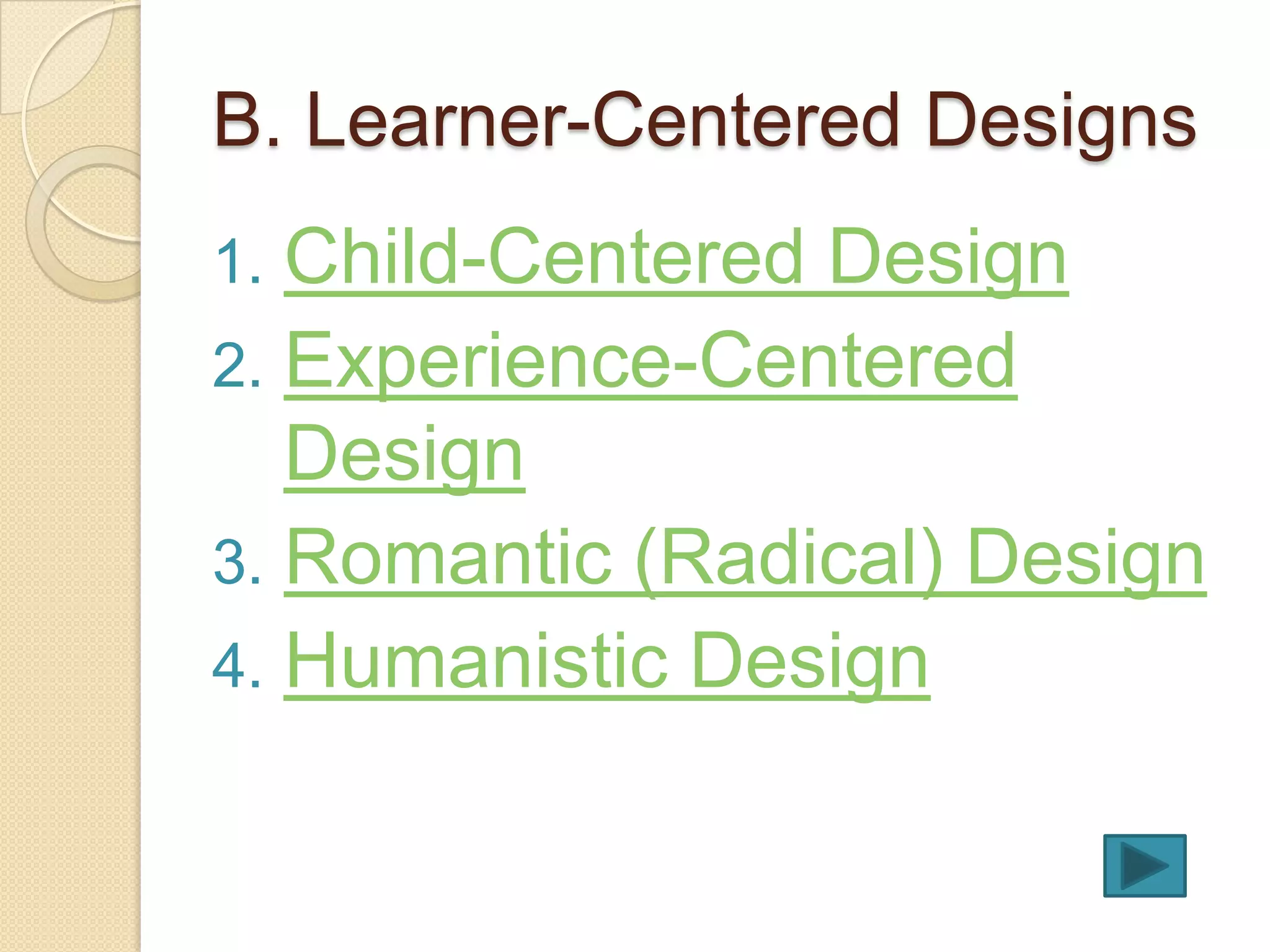 B. Learner-Centered Designs
1. Child-Centered Design
2. Experience-Centered
   Design
3. Romantic (Radical) Design
4. Humanistic Design
 