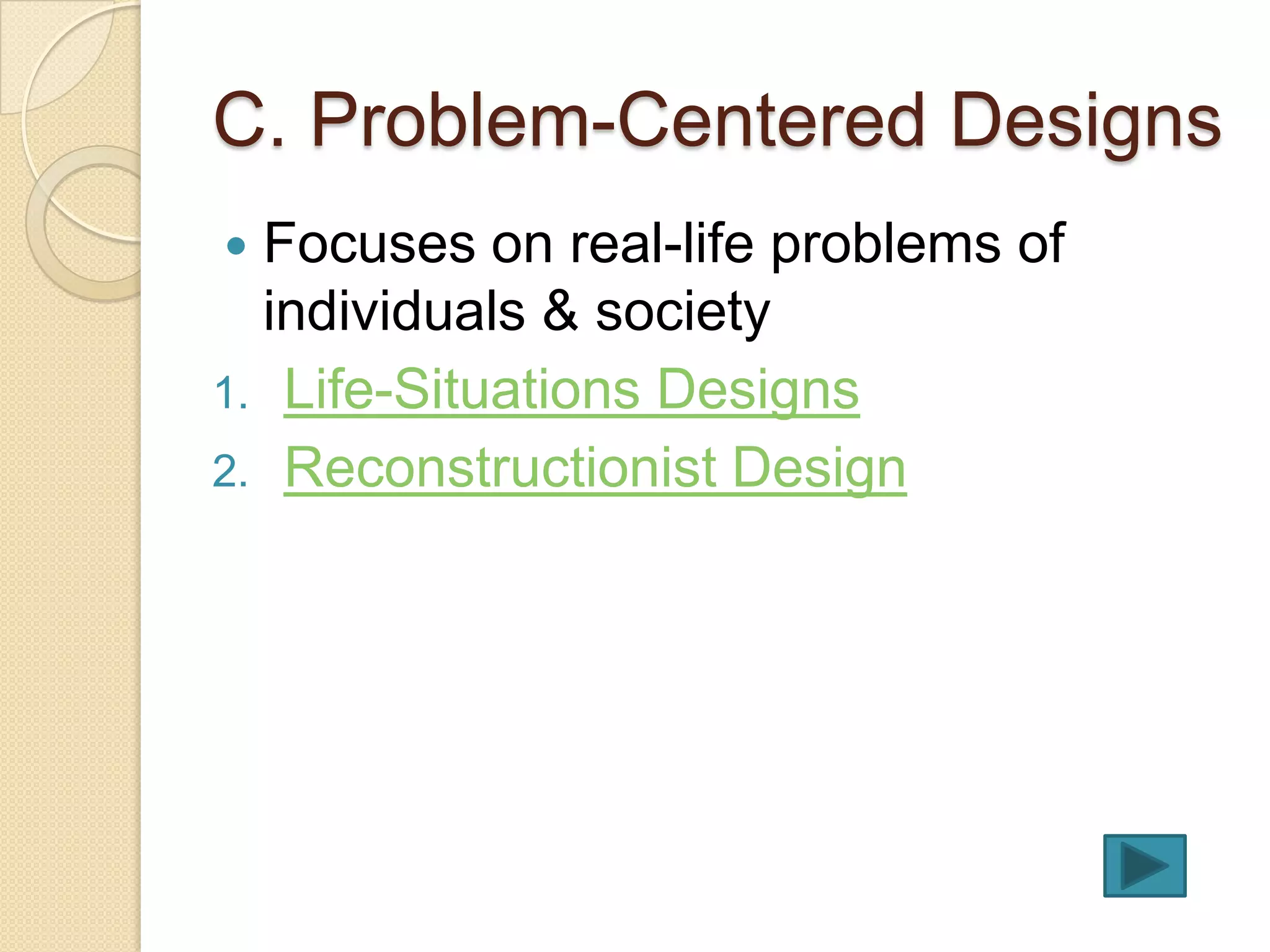 C. Problem-Centered Designs
 Focuses on real-life problems of
  individuals & society
1. Life-Situations Designs
2. Reconstructionist Design
 