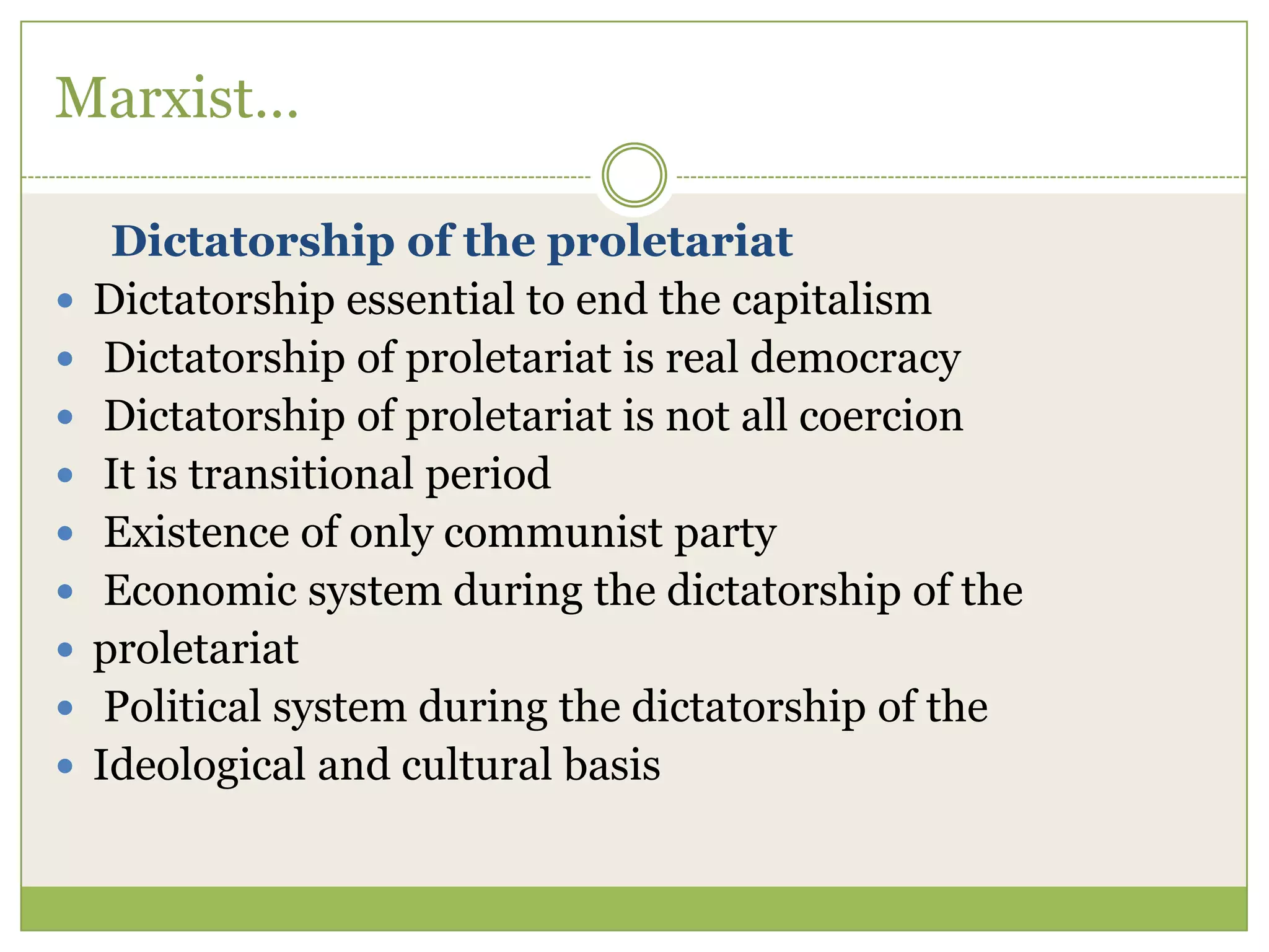 Marxist…
Dictatorship of the proletariat
 Dictatorship essential to end the capitalism
 Dictatorship of proletariat is real democracy
 Dictatorship of proletariat is not all coercion
 It is transitional period
 Existence of only communist party
 Economic system during the dictatorship of the
 proletariat
 Political system during the dictatorship of the
 Ideological and cultural basis
 
