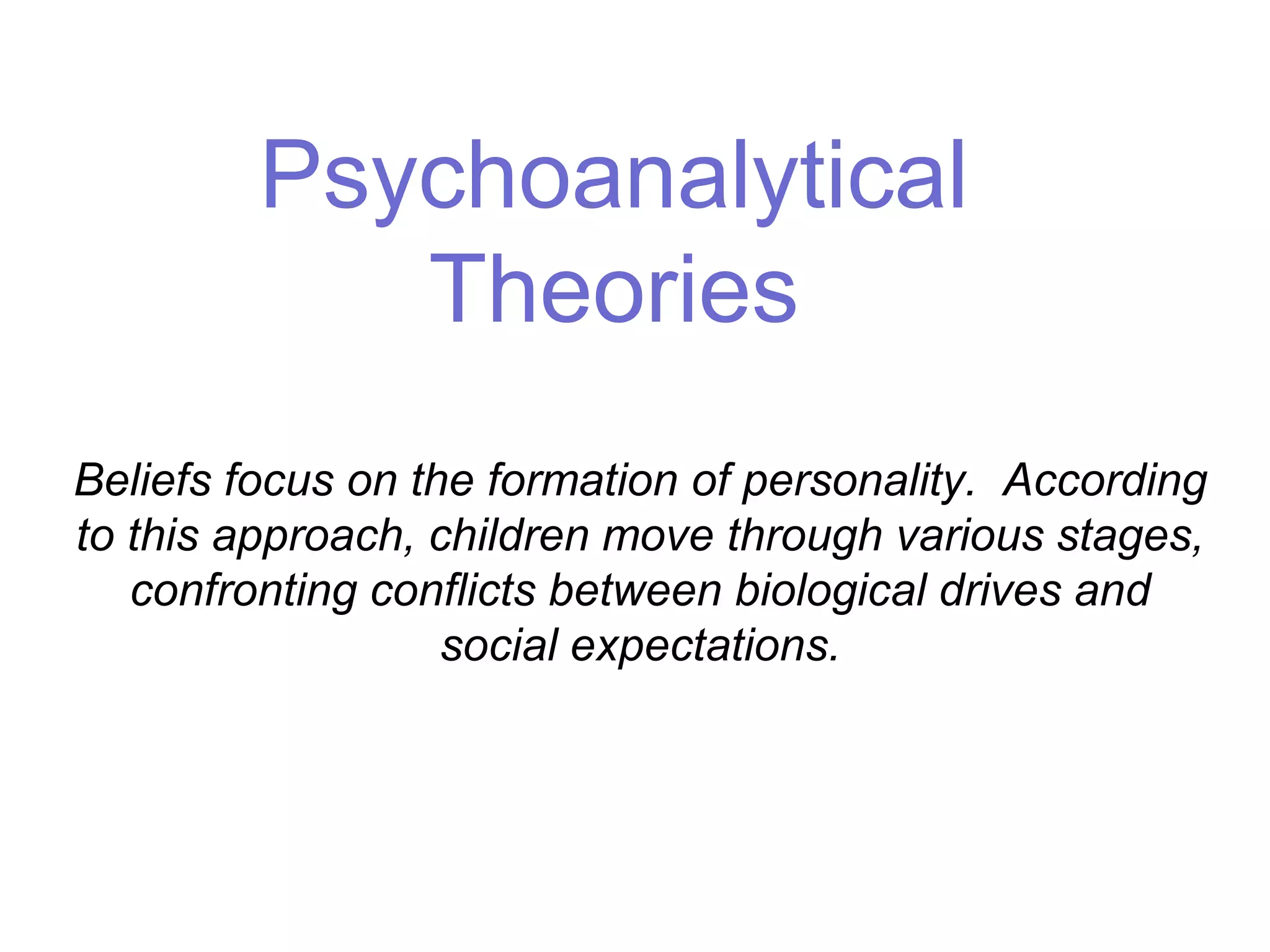 Psychoanalytical
Theories
Beliefs focus on the formation of personality. According
to this approach, children move through various stages,
confronting conflicts between biological drives and
social expectations.
 