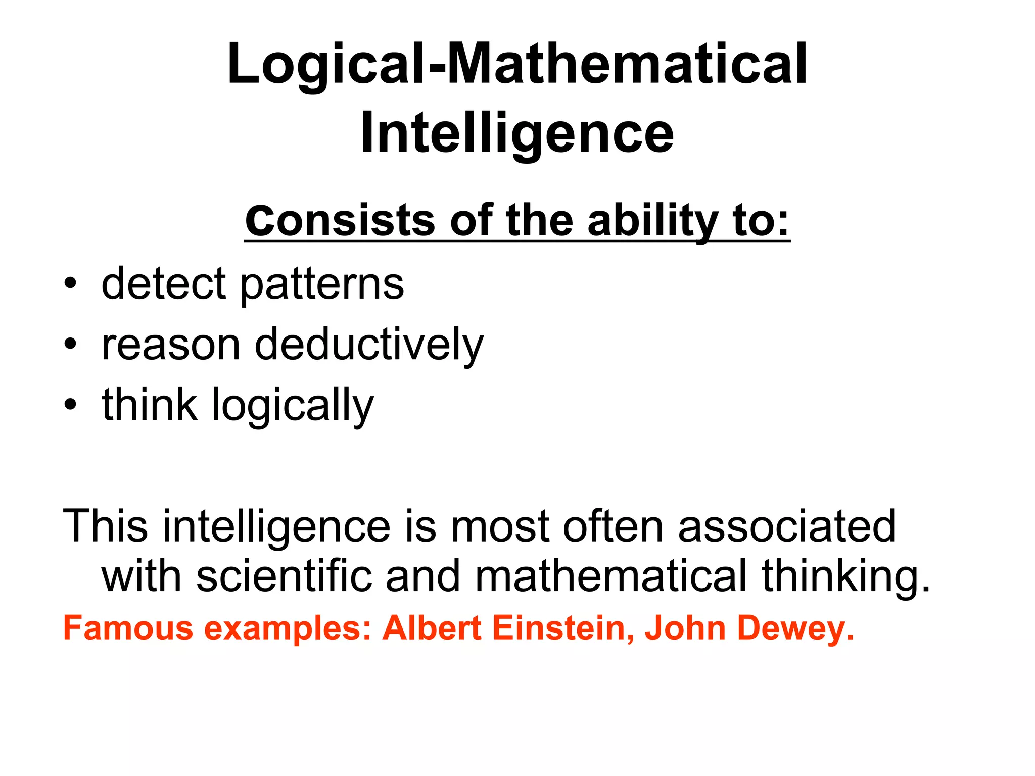 Logical-Mathematical
Intelligence
consists of the ability to:
• detect patterns
• reason deductively
• think logically
This intelligence is most often associated
with scientific and mathematical thinking.
Famous examples: Albert Einstein, John Dewey.
 