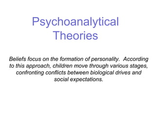 Psychoanalytical
Theories
Beliefs focus on the formation of personality. According
to this approach, children move through various stages,
confronting conflicts between biological drives and
social expectations.
 