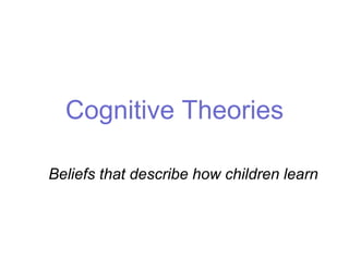 Cognitive Theories
Beliefs that describe how children learn
 