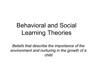 Behavioral and Social
Learning Theories
Beliefs that describe the importance of the
environment and nurturing in the growth of a
child
 
