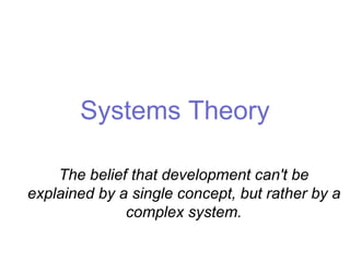 Systems Theory
The belief that development can't be
explained by a single concept, but rather by a
complex system.
 