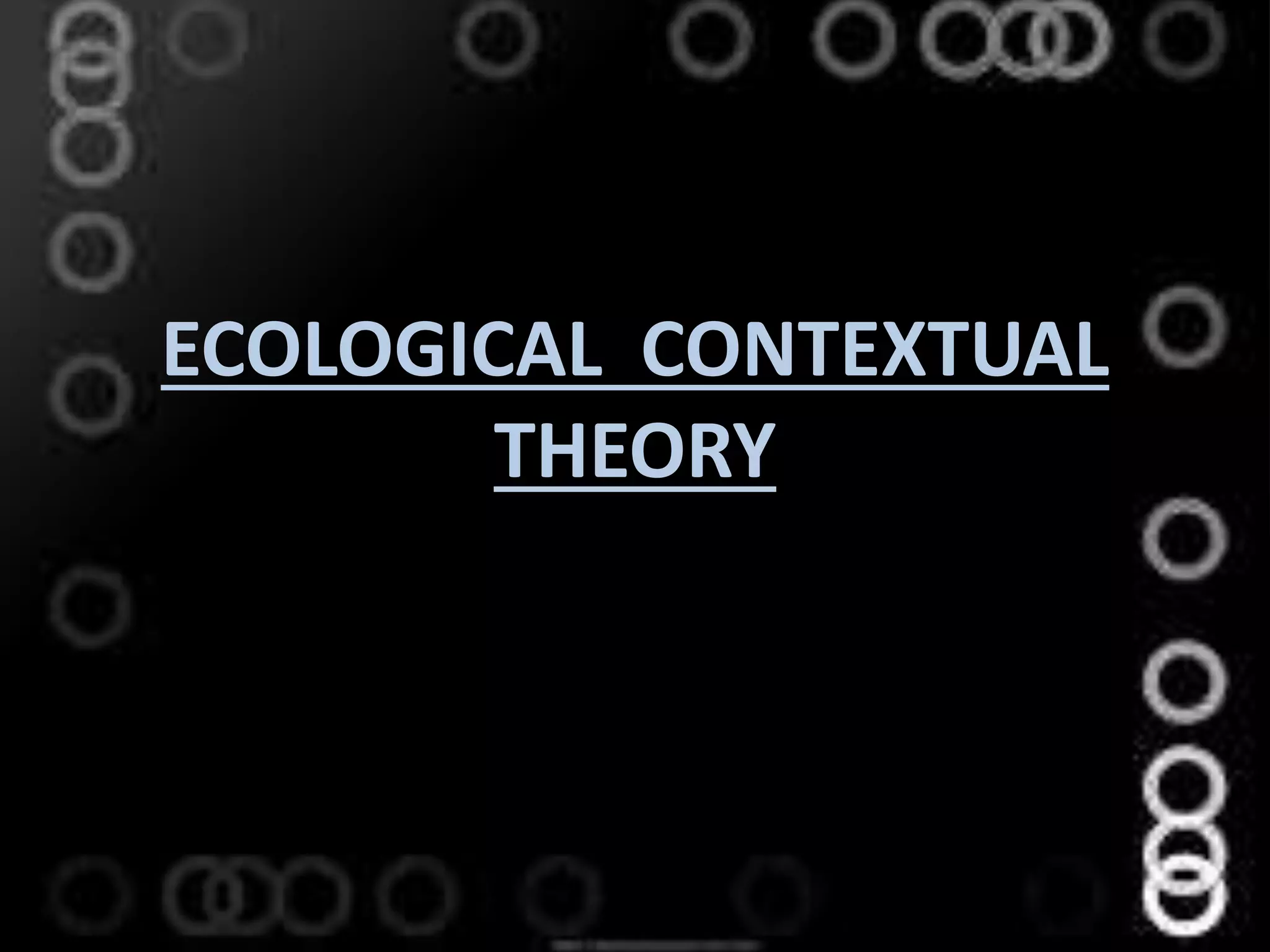 ECOLOGICAL CONTEXTUAL
THEORY
 