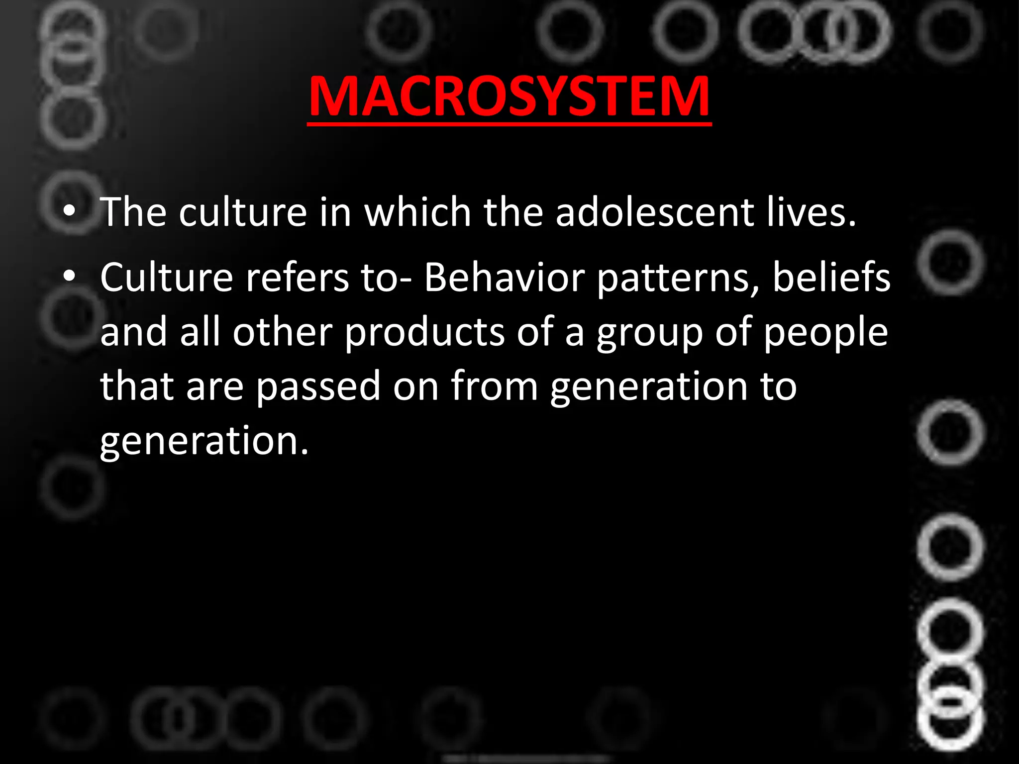 MACROSYSTEM
• The culture in which the adolescent lives.
• Culture refers to- Behavior patterns, beliefs
and all other products of a group of people
that are passed on from generation to
generation.
 
