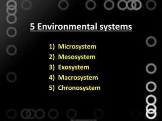 5 Environmental systems
1) Microsystem
2) Mesosystem
3) Exosystem
4) Macrosystem
5) Chronosystem
 