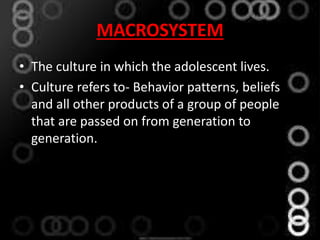 MACROSYSTEM
• The culture in which the adolescent lives.
• Culture refers to- Behavior patterns, beliefs
and all other products of a group of people
that are passed on from generation to
generation.
 