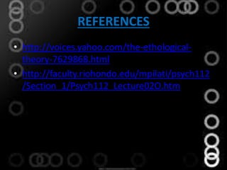 REFERENCES
• http://voices.yahoo.com/the-ethological-
theory-7629868.html
• http://faculty.riohondo.edu/mpilati/psych112
/Section_1/Psych112_Lecture02O.htm
 