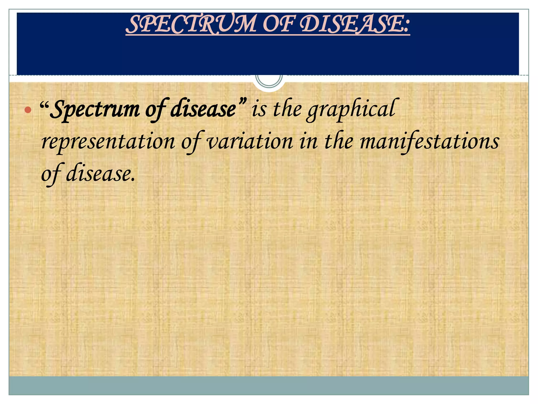 SPECTRUM OF DISEASE:


 “Spectrum  of disease” is the graphical
 representation of variation in the manifestations
 of disease.
 