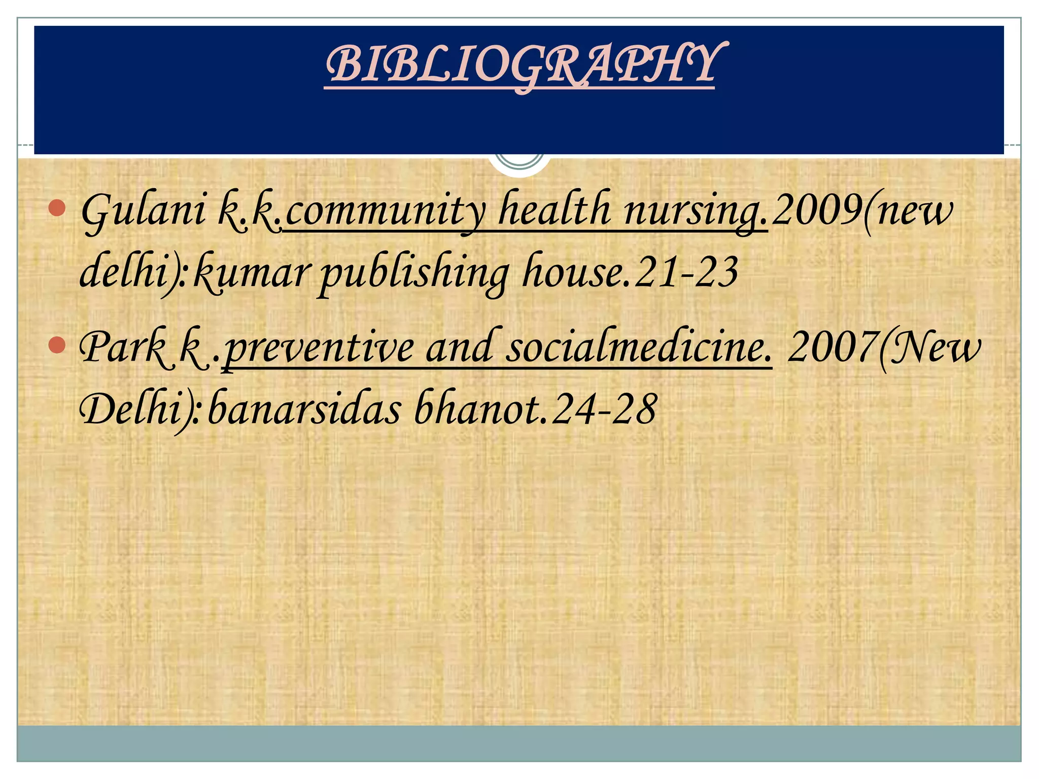 BIBLIOGRAPHY

 Gulani k.k.community health nursing.2009(new
  delhi):kumar publishing house.21-23
 Park k .preventive and socialmedicine. 2007(New
  Delhi):banarsidas bhanot.24-28
 