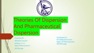 Theories Of Dispersion
And Pharmaceutical
Dispersion
Presented BY:
Abhishek Chauhan
M.Pharm 1st year
Dept.of Pharmaceutics
ISFCP,Punjab
Facilitated To:
Mr. Balak Das Kurmi
Dept. of Pharmaceutics
ISFCP,Punjab
 
